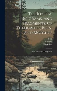 Cover image for The Idyllia, Epigrams, And Fragments, Of Theocritus, Bion, And Moschus