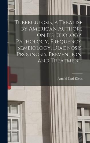 Cover image for Tuberculosis, a Treatise by American Authors on its Etiology, Pathology, Frequency, Semeiology, Diagnosis, Prognosis, Prevention, and Treatment;