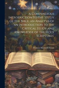 Cover image for A Compendious Introduction to the Study of the Bible, an Analysis of 'an Introduction to the Critical Study and Knowledge of the Holy Scriptures'