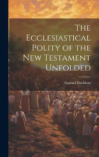 Cover image for The Ecclesiastical Polity of the New Testament Unfolded