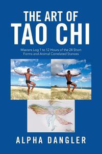 Cover image for The Art of Tao Chi: Masters Log 1 to 12 Hours of the 24 Short Forms and Animal Correlated Stances