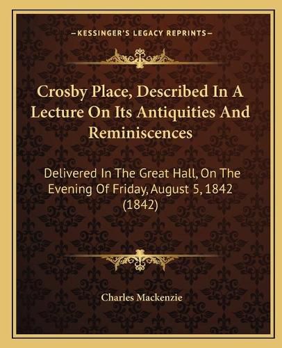 Cover image for Crosby Place, Described in a Lecture on Its Antiquities and Reminiscences: Delivered in the Great Hall, on the Evening of Friday, August 5, 1842 (1842)