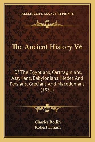 The Ancient History V6: Of the Egyptians, Carthaginians, Assyrians, Babylonians, Medes and Persians, Grecians and Macedonians (1831)