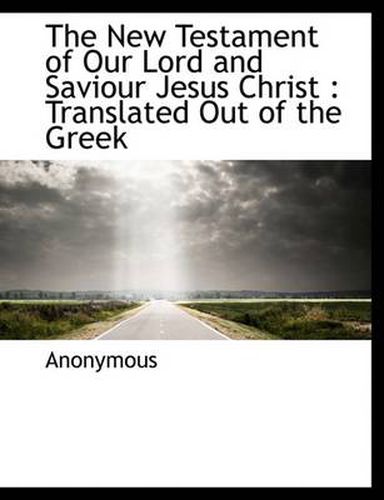 Cover image for The New Testament of Our Lord and Saviour Jesus Christ: Translated Out of the Greek