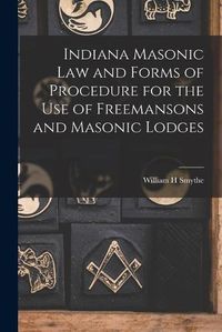 Cover image for Indiana Masonic Law and Forms of Procedure for the Use of Freemansons and Masonic Lodges