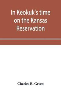 Cover image for In Keokuk's time on the Kansas reservation, being various incidents pertaining to the Keokuks, the Sac & Fox Indians (Mississippi band) and tales of the early settlers, life on the Kansas reservation, located on the head waters of the Osage River, 1846-187