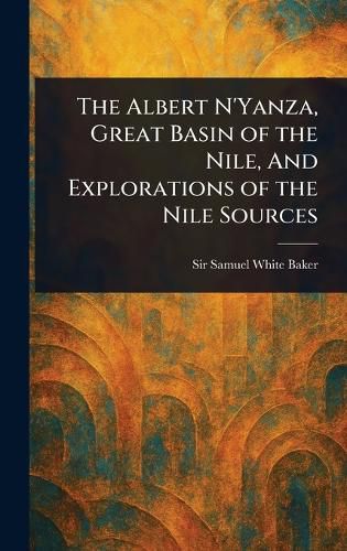 Cover image for The Albert N'Yanza, Great Basin of the Nile, And Explorations of the Nile Sources