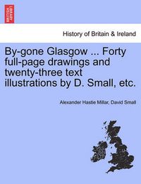 Cover image for By-Gone Glasgow ... Forty Full-Page Drawings and Twenty-Three Text Illustrations by D. Small, Etc.