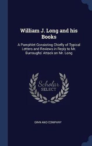 Cover image for William J. Long and His Books: A Pamphlet Consisting Chiefly of Typical Letters and Reviews in Reply to Mr. Burroughs' Attack on Mr. Long