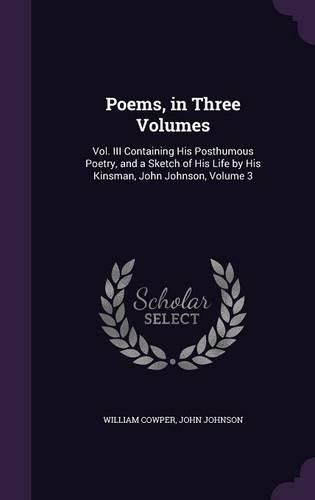 Poems, in Three Volumes: Vol. III Containing His Posthumous Poetry, and a Sketch of His Life by His Kinsman, John Johnson, Volume 3