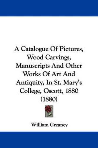 Cover image for A Catalogue of Pictures, Wood Carvings, Manuscripts and Other Works of Art and Antiquity, in St. Mary's College, Oscott, 1880 (1880)