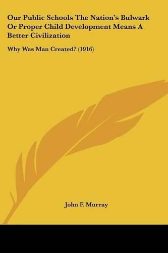 Cover image for Our Public Schools the Nation's Bulwark or Proper Child Development Means a Better Civilization: Why Was Man Created? (1916)