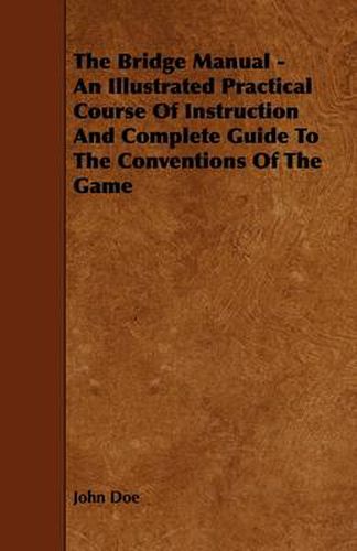 The Bridge Manual - An Illustrated Practical Course Of Instruction And Complete Guide To The Conventions Of The Game