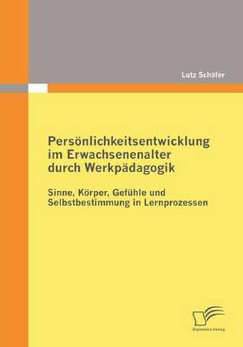 Cover image for Persoenlichkeitsentwicklung im Erwachsenenalter durch Werkpadagogik: Sinne, Koerper, Gefuhle und Selbstbestimmung in Lernprozessen