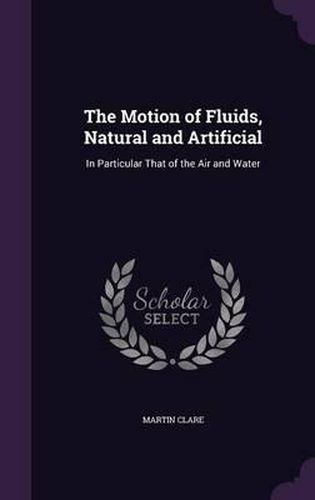 Cover image for The Motion of Fluids, Natural and Artificial: In Particular That of the Air and Water