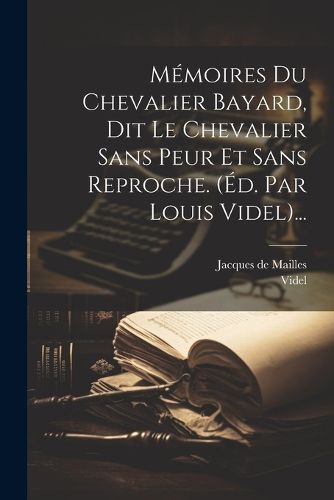 Cover image for Memoires Du Chevalier Bayard, Dit Le Chevalier Sans Peur Et Sans Reproche. (ed. Par Louis Videl)...
