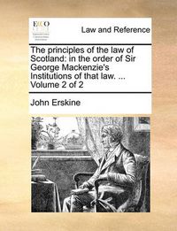 Cover image for The Principles of the Law of Scotland: In the Order of Sir George MacKenzie's Institutions of That Law. ... Volume 2 of 2
