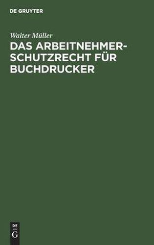 Cover image for Das Arbeitnehmer-Schutzrecht Fur Buchdrucker: Mit Besonderer Berucksichtigung Der Lehrlingsordnung Fur Das Buchdruckgewerbe Und Dessen Verhaltnis Zum Deutschen Buchdrucker-Tarif