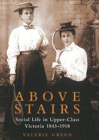 Cover image for Above Stairs: Social Life in Upper-Class Victoria 1843-1918