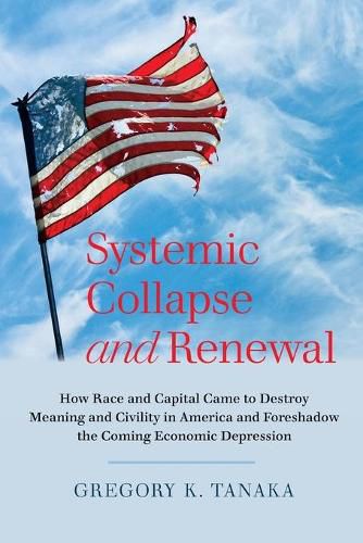 Cover image for Systemic Collapse and Renewal: How Race and Capital Came to Destroy Meaning and Civility in America and Foreshadow the Coming Economic Depression