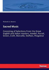 Cover image for Sacred Music: Consisting of Selections From the Great English and Italian masters, Handel, Purcel, Green, Croft, Marcello, Steffani, Pergolese