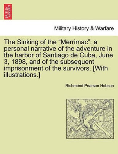 Cover image for The Sinking of the  Merrimac: A Personal Narrative of the Adventure in the Harbor of Santiago de Cuba, June 3, 1898, and of the Subsequent Imprisonment of the Survivors. [With Illustrations.]