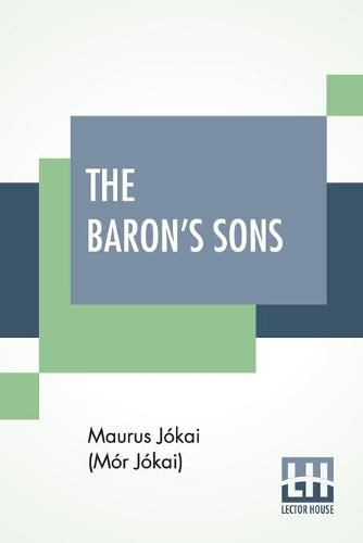 The Baron's Sons: A Romance Of The Hungarian Revolution Of 1848 Translated From The Fourth Hungarian Edition By Percy Favor Bicknell