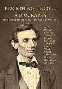 Cover image for Rebirthing Lincoln, a Biography: Abe's Behavior From His Secret Birth In North Carolina To The War He Launched, Which Caused The Needless Deaths of One Million Americans