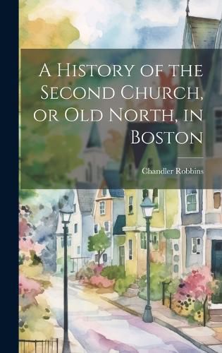 A History of the Second Church, or Old North, in Boston