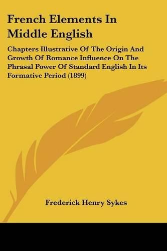 Cover image for French Elements in Middle English: Chapters Illustrative of the Origin and Growth of Romance Influence on the Phrasal Power of Standard English in Its Formative Period (1899)