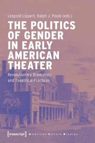 Cover image for The Politics of Gender in Early American Theater - Revolutionary Dramatists and Theatrical Practices