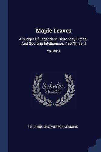 Cover image for Maple Leaves: A Budget of Legendary, Historical, Critical, and Sporting Intelligence. [1st-7th Ser.]; Volume 4