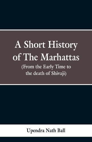 Cover image for A short history of the Marhattas: From the early times to the death of Shivaji