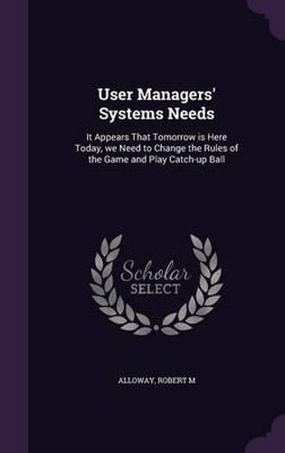 Cover image for User Managers' Systems Needs: It Appears That Tomorrow Is Here Today, We Need to Change the Rules of the Game and Play Catch-Up Ball