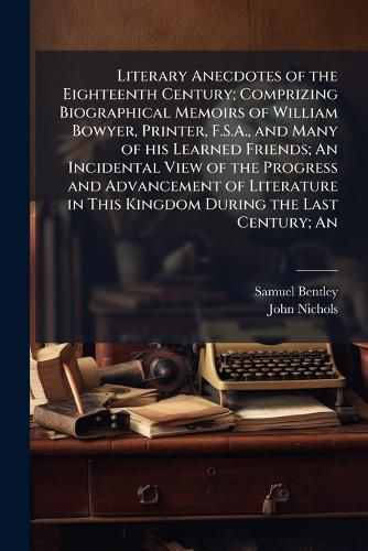 Cover image for Literary Anecdotes of the Eighteenth Century; Comprizing Biographical Memoirs of William Bowyer, Printer, F.S.A., and Many of his Learned Friends; An Incidental View of the Progress and Advancement of Literature in This Kingdom During the Last Century; An