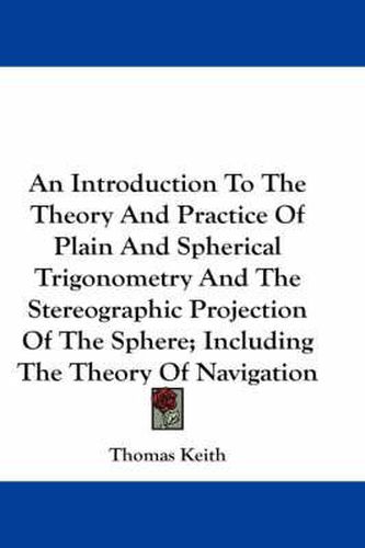 Cover image for An Introduction to the Theory and Practice of Plain and Spherical Trigonometry and the Stereographic Projection of the Sphere; Including the Theory of Navigation