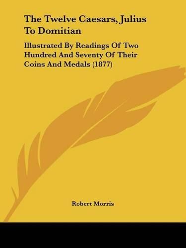 The Twelve Caesars, Julius to Domitian: Illustrated by Readings of Two Hundred and Seventy of Their Coins and Medals (1877)