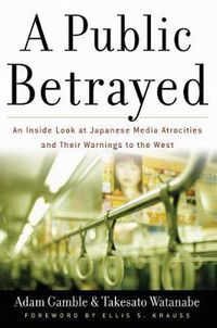 Cover image for A Public Betrayed: An Inside Look at Japanese Media Atrocities and Their Warnings to the West
