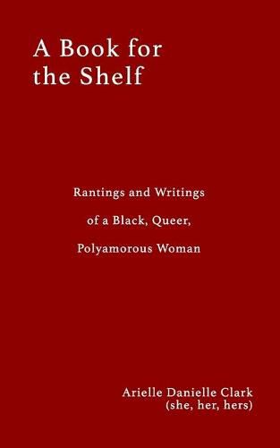 Cover image for A Book For The Shelf: Rantings and Writings of a Black, Queer, Polyamorous Woman