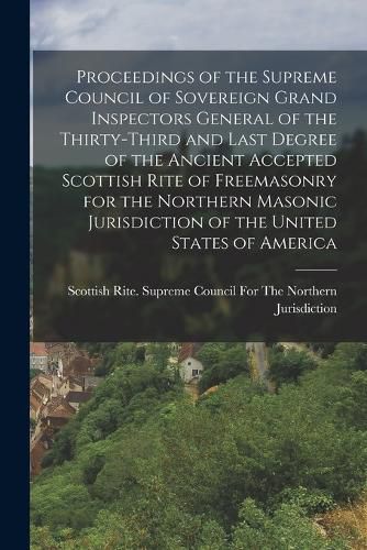 Cover image for Proceedings of the Supreme Council of Sovereign Grand Inspectors General of the Thirty-Third and Last Degree of the Ancient Accepted Scottish Rite of Freemasonry for the Northern Masonic Jurisdiction of the United States of America