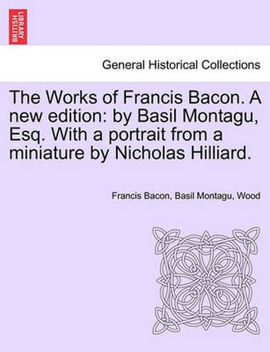 The Works of Francis Bacon. a New Edition: By Basil Montagu, Esq. with a Portrait from a Miniature by Nicholas Hilliard.