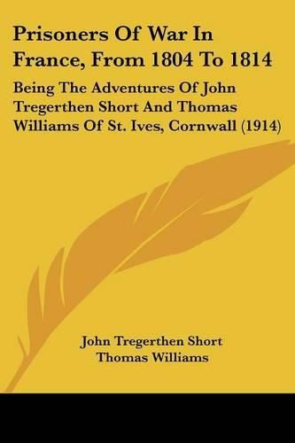 Prisoners of War in France, from 1804 to 1814: Being the Adventures of John Tregerthen Short and Thomas Williams of St. Ives, Cornwall (1914)