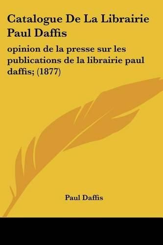 Cover image for Catalogue de La Librairie Paul Daffis: Opinion de La Presse Sur Les Publications de La Librairie Paul Daffis; (1877)