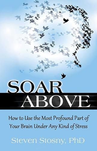 Cover image for Soar Above: How to Use the Most Profound Part of Your Brain Under Any Kind of Stress