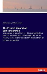 Cover image for The Present Separation Self-condemned: and proved to be schism - as it is exemplified in a sermon preached upon that subject, by Mr. W. Jenkyn, and is further attested by divers others of his own persuasion