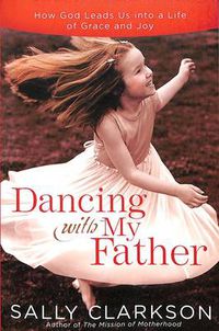 Cover image for Dancing with My Father: How God Leads Us Into a Life of Grace and Joy