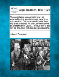 Cover image for The Negotiable Instruments Law: As Enacted by the Legislatures of New York, Connecticut, Colorado and Florida, from the Draft Prepared for the Commissioners on Uniformity of Laws ... the Full Text of the Law as Enacted, with Copious Annotations.