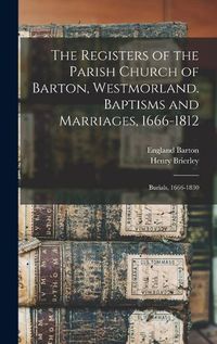 Cover image for The Registers of the Parish Church of Barton, Westmorland. Baptisms and Marriages, 1666-1812; Burials, 1666-1830