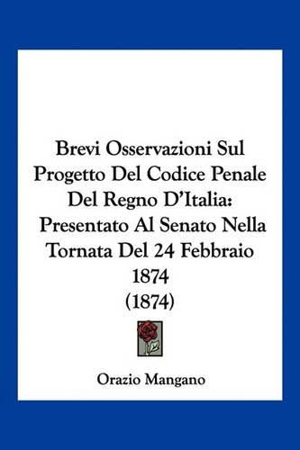 Cover image for Brevi Osservazioni Sul Progetto del Codice Penale del Regno D'Italia: Presentato Al Senato Nella Tornata del 24 Febbraio 1874 (1874)