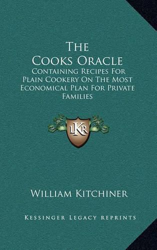 The Cooks Oracle: Containing Recipes for Plain Cookery on the Most Economical Plan for Private Families